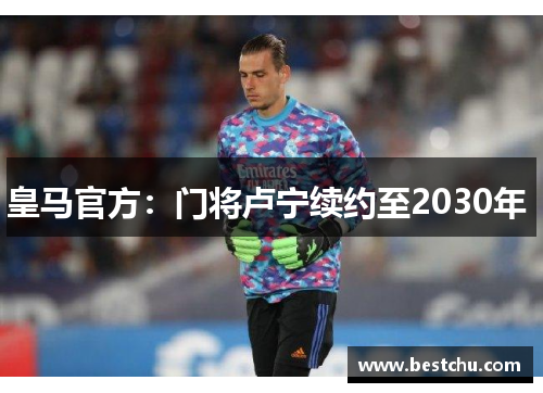皇马官方：门将卢宁续约至2030年 